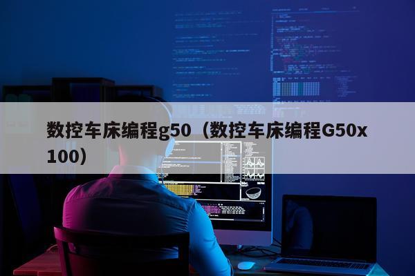 数控车床编程g50(数控车床编程G50x100)
