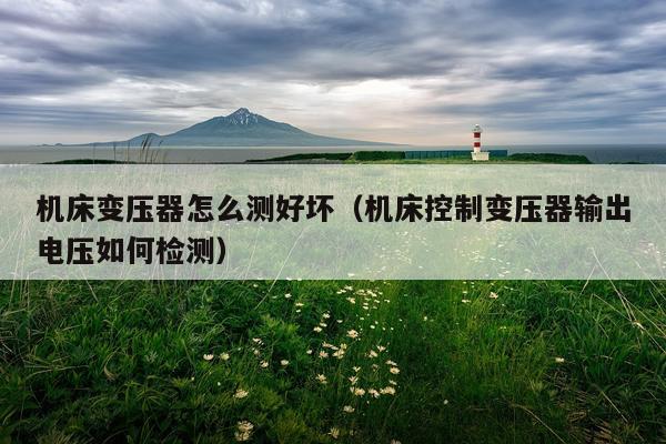 机床变压器怎么测好坏（机床控制变压器输出电压如何检测）