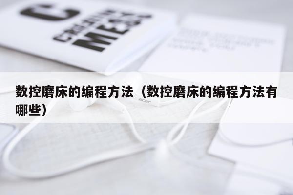 数控磨床的编程方法(数控磨床的编程方法有哪些)