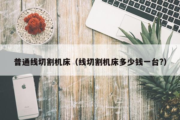 普通线切割机床（线切割机床多少钱一台?）