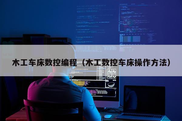 木工车床数控编程(木工数控车床操作方法)