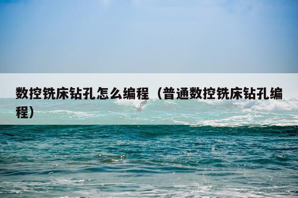 数控铣床钻孔怎么编程(普通数控铣床钻孔编程)