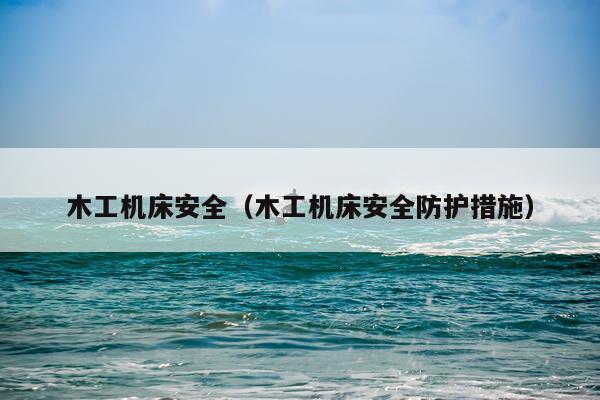 木工机床安全（木工机床安全防护措施）
