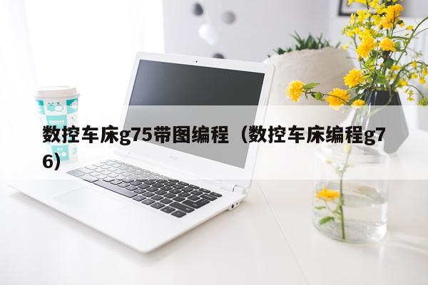 数控车床g75带图编程（数控车床编程g76）