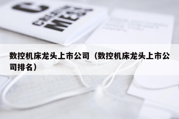 数控机床龙头上市公司（数控机床龙头上市公司排名）