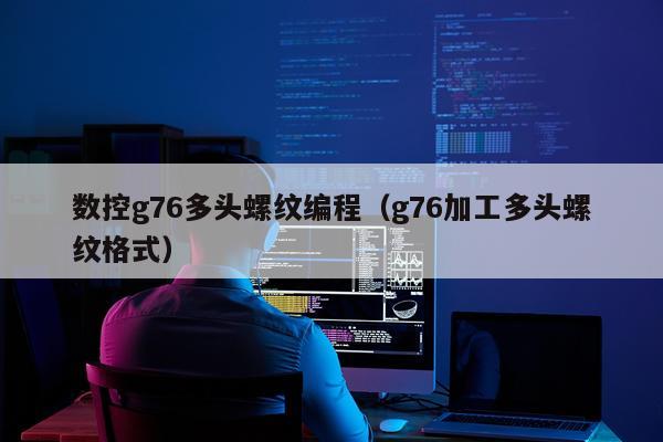 数控g76多头螺纹编程（g76加工多头螺纹格式）
