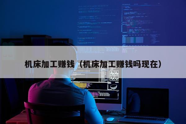 机床加工赚钱（机床加工赚钱吗现在）