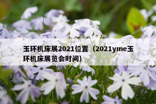 玉环机床展2021位置（2021yme玉环机床展览会时间）