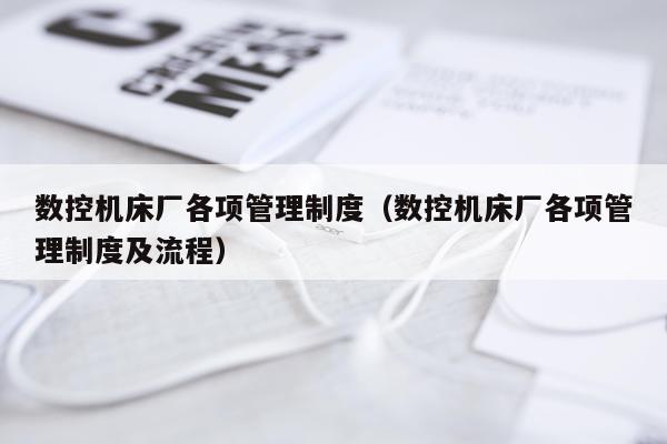数控机床厂各项管理制度（数控机床厂各项管理制度及流程）