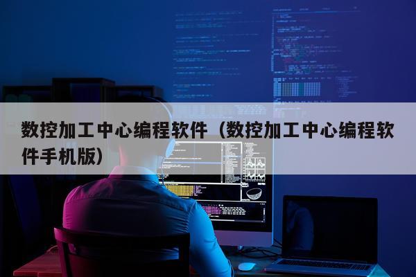 数控加工中心编程软件（数控加工中心编程软件手机版）
