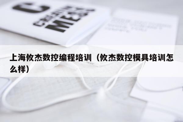上海攸杰数控编程培训（攸杰数控模具培训怎么样）