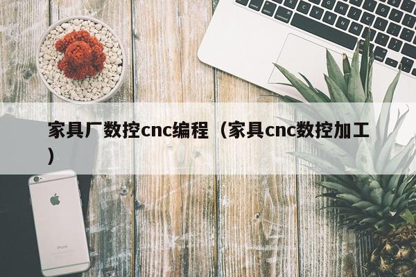家具厂数控cnc编程（家具cnc数控加工）