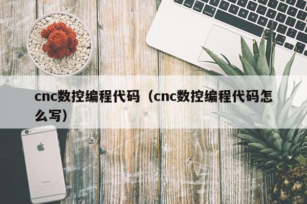cnc数控编程代码(cnc数控编程代码怎么写)