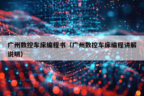 广州数控车床编程书(广州数控车床编程讲解说明)