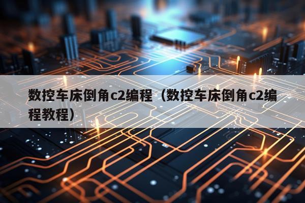 数控车床倒角c2编程(数控车床倒角c2编程教程)