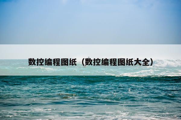 数控编程图纸（数控编程图纸大全）