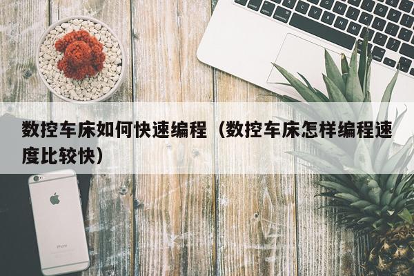 数控车床如何快速编程（数控车床怎样编程速度比较快）