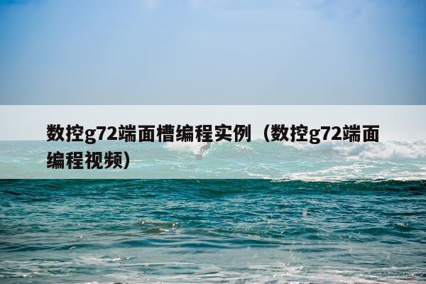 数控g72端面槽编程实例（数控g72端面编程视频）