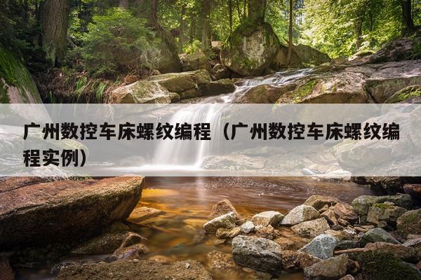 广州数控车床螺纹编程（广州数控车床螺纹编程实例）