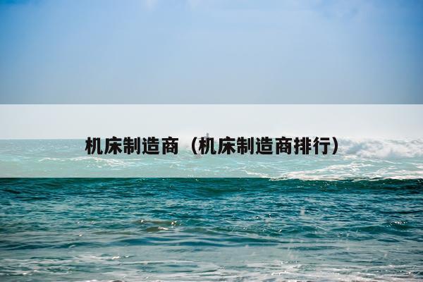 机床制造商（机床制造商排行）