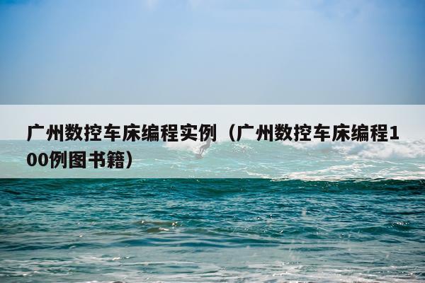广州数控车床编程实例（广州数控车床编程100例图书籍）