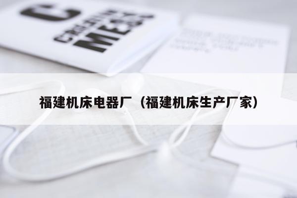 福建机床电器厂（福建机床生产厂家）