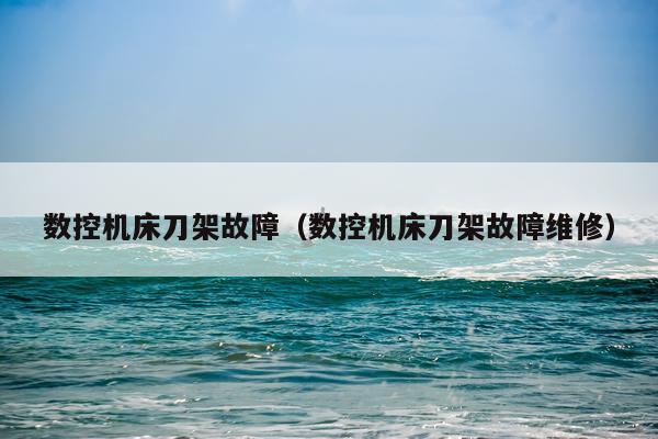 数控机床刀架故障（数控机床刀架故障维修）