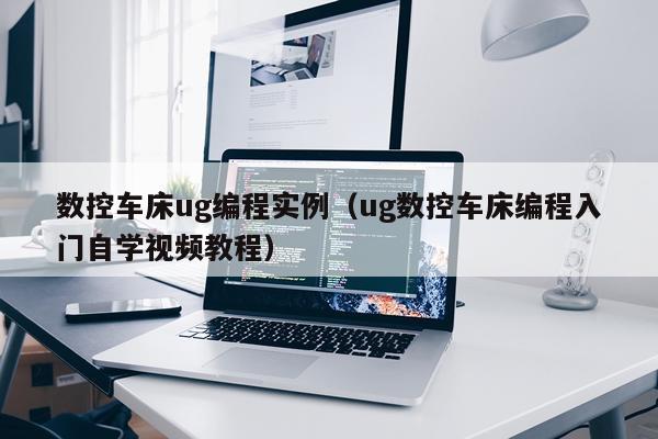 数控车床ug编程实例（ug数控车床编程入门自学视频教程）