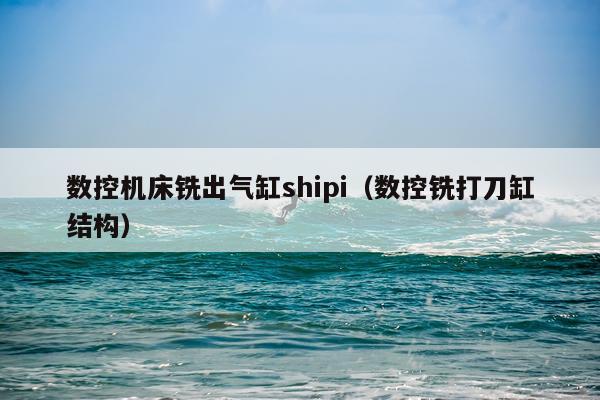 数控机床铣出气缸shipi（数控铣打刀缸结构）