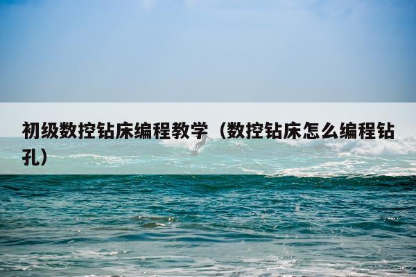 初级数控钻床编程教学（数控钻床怎么编程钻孔）