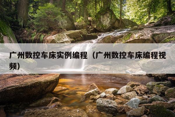 广州数控车床实例编程（广州数控车床编程视频）