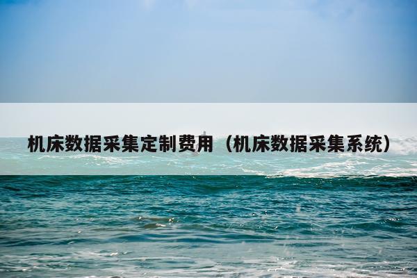 机床数据采集定制费用（机床数据采集系统）