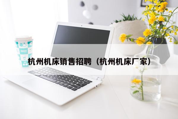 杭州机床销售招聘（杭州机床厂家）