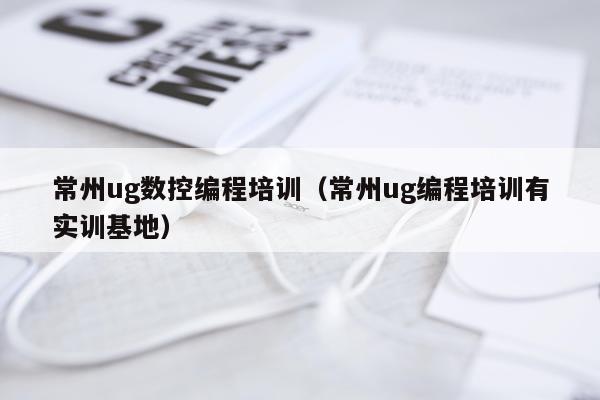 常州ug数控编程培训(常州ug编程培训有实训基地)
