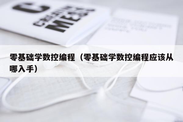 零基础学数控编程(零基础学数控编程应该从哪入手)