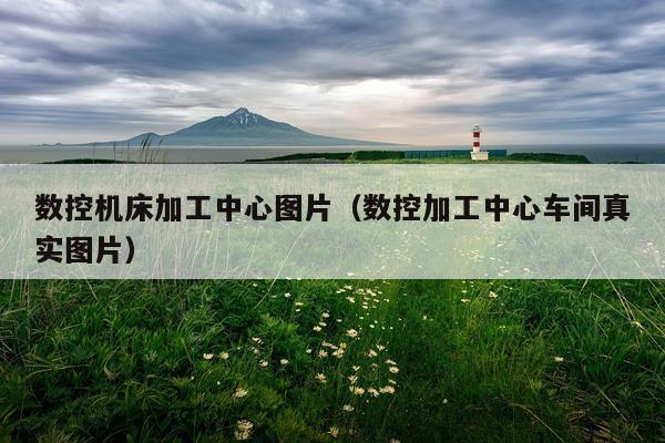 数控机床加工中心图片（数控加工中心车间真实图片）