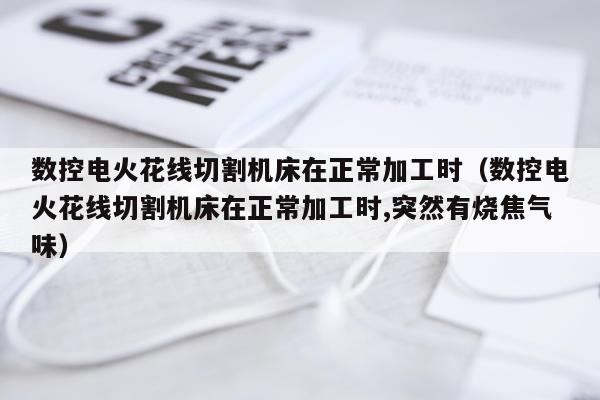 数控电火花线切割机床在正常加工时（数控电火花线切割机床在正常加工时,突然有烧焦气味）