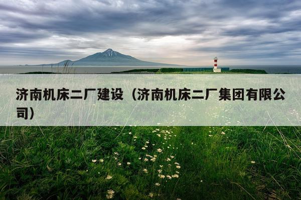 济南机床二厂建设（济南机床二厂集团有限公司）