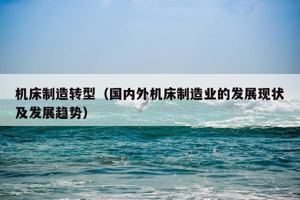 机床制造转型（国内外机床制造业的发展现状及发展趋势）