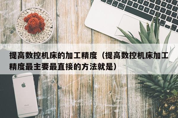 提高数控机床的加工精度（提高数控机床加工精度最主要最直接的方法就是）
