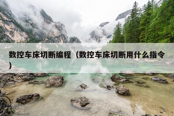 数控车床切断编程（数控车床切断用什么指令）