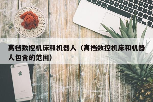 高档数控机床和机器人（高档数控机床和机器人包含的范围）