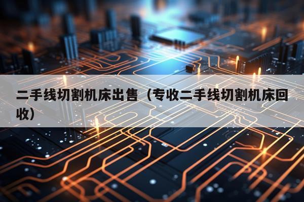 二手线切割机床出售（专收二手线切割机床回收）