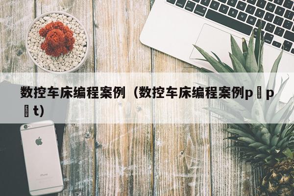 数控车床编程案例（数控车床编程案例p p t）