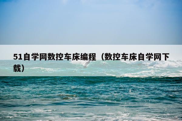 51自学网数控车床编程（数控车床自学网下载）
