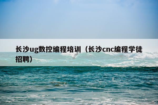 长沙ug数控编程培训（长沙cnc编程学徒招聘）