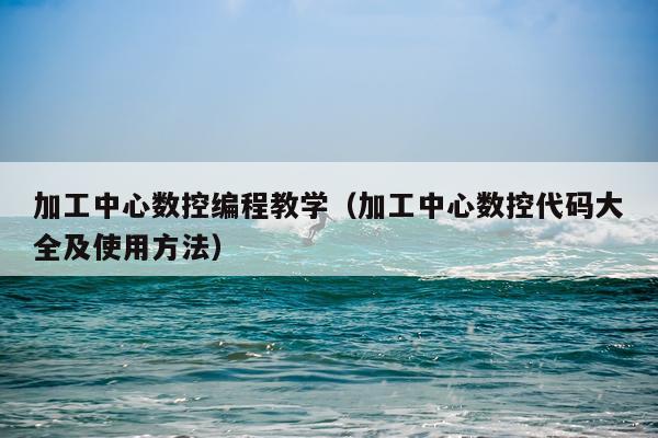 加工中心数控编程教学（加工中心数控代码大全及使用方法）
