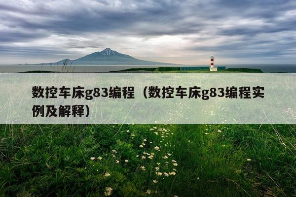 数控车床g83编程（数控车床g83编程实例及解释）