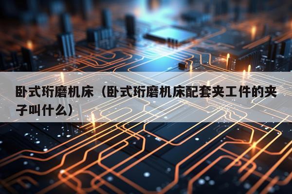 卧式珩磨机床(卧式珩磨机床配套夹工件的夹子叫什么)