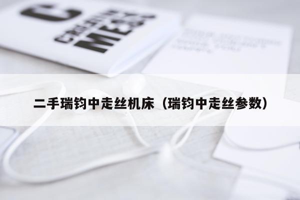 二手瑞钧中走丝机床（瑞钧中走丝参数）
